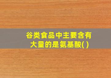 谷类食品中主要含有大量的是氨基酸( )